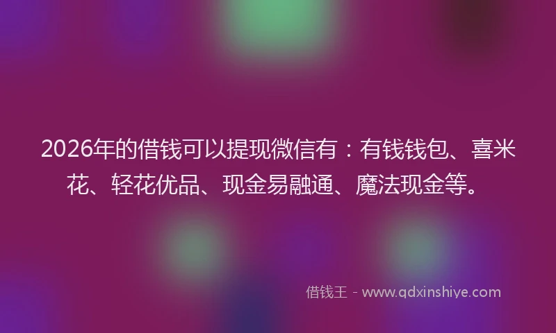 2026年的借钱可以提现微信有：有钱钱包、喜米花、轻花优品、现金易融通、魔法现金等。
