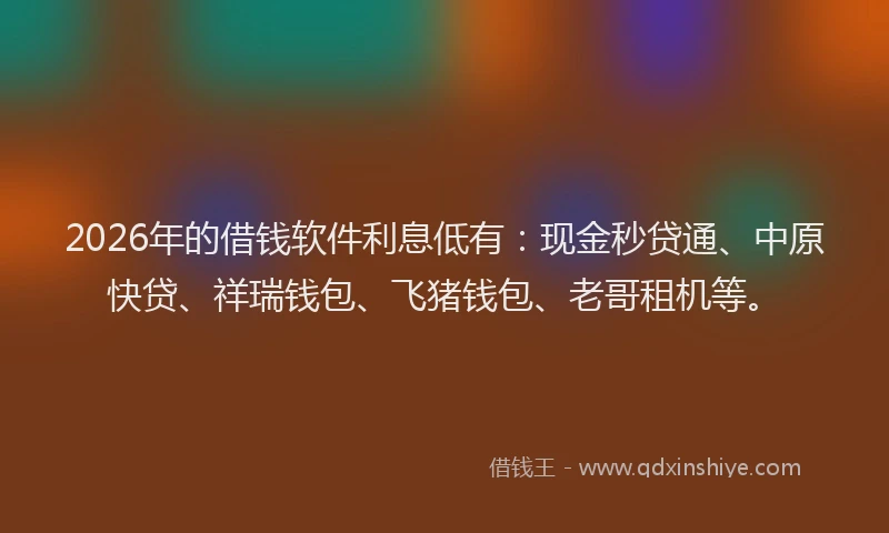 2026年的借钱软件利息低有：现金秒贷通、中原快贷、祥瑞钱包、飞猪钱包、老哥租机等。