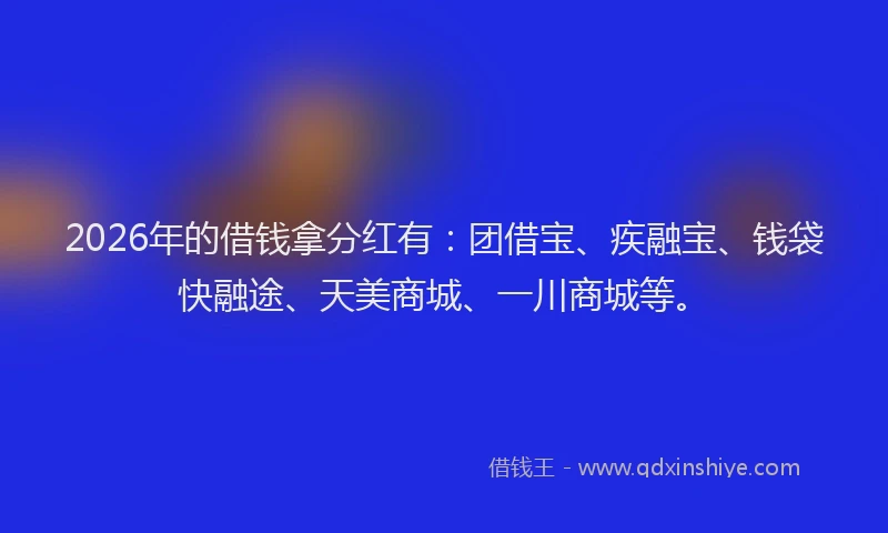 2026年的借钱拿分红有：团借宝、疾融宝、钱袋快融途、天美商城、一川商城等。
