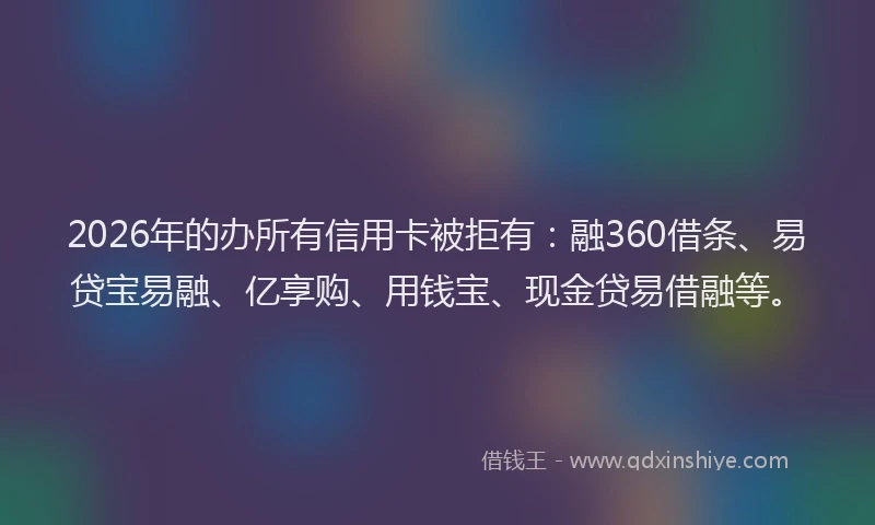 2026年的办所有信用卡被拒有：融360借条、易贷宝易融、亿享购、用钱宝、现金贷易借融等。