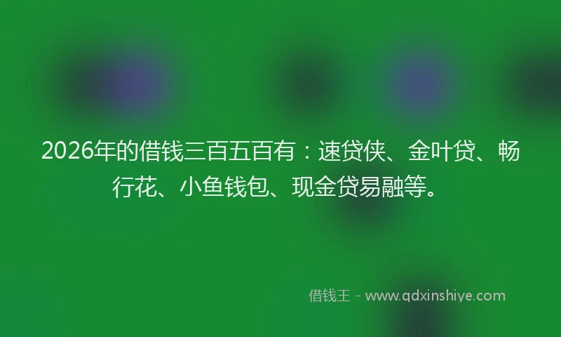 2026年的借钱三百五百有：速贷侠、金叶贷、畅行花、小鱼钱包、现金贷易融等。