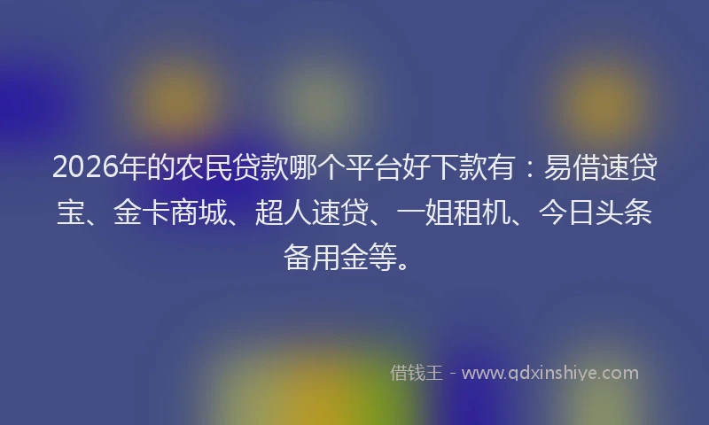 2026年的农民贷款哪个平台好下款有：易借速贷宝、金卡商城、超人速贷、一姐租机、今日头条备用金等。