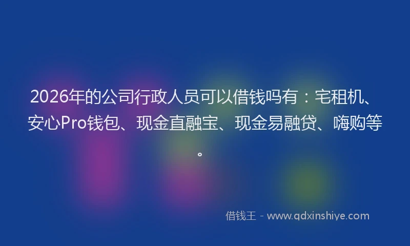 2026年的公司行政人员可以借钱吗有：宅租机、安心Pro钱包、现金直融宝、现金易融贷、嗨购等。