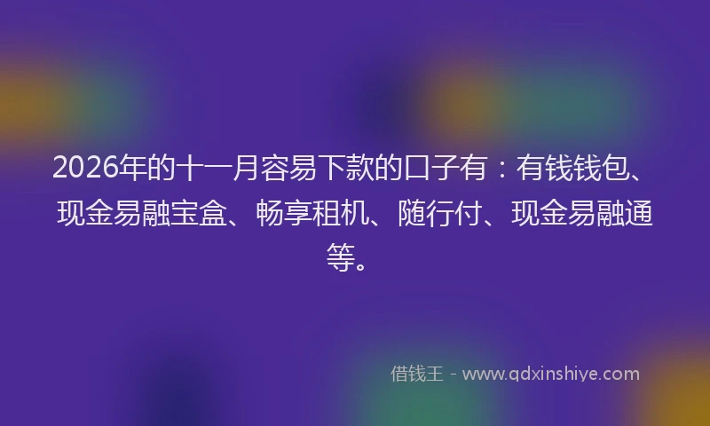2026年的十一月容易下款的口子有：有钱钱包、现金易融宝盒、畅享租机、随行付、现金易融通等。