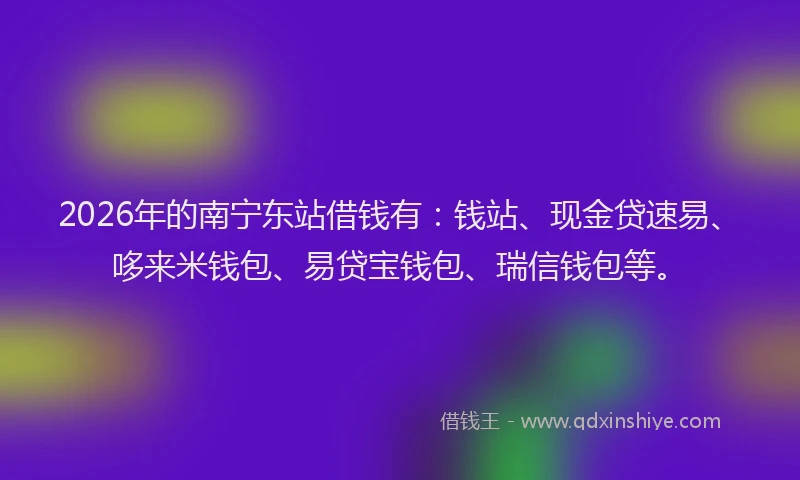 2026年的南宁东站借钱有：钱站、现金贷速易、哆来米钱包、易贷宝钱包、瑞信钱包等。
