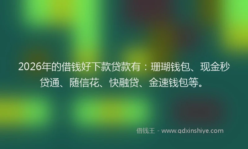2026年的借钱好下款贷款有：珊瑚钱包、现金秒贷通、随信花、快融贷、金速钱包等。