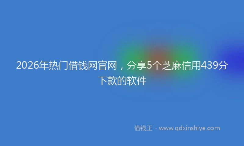 2026年热门借钱网官网，分享5个芝麻信用439分下款的软件