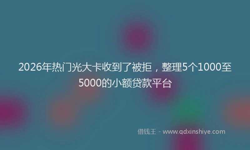 2026年热门光大卡收到了被拒，整理5个1000至5000的小额贷款平台
