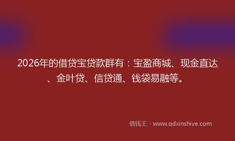 2026年的借贷宝贷款群有：宝盈商城、现金直达、金叶贷、信贷通、钱袋易融等。