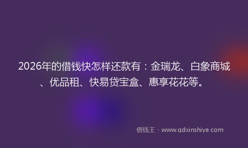 2026年的借钱快怎样还款有：金瑞龙、白象商城、优品租、快易贷宝盒、惠享花花等。