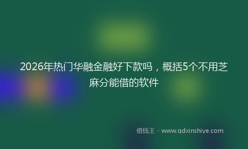 2026年热门华融金融好下款吗，概括5个不用芝麻分能借的软件