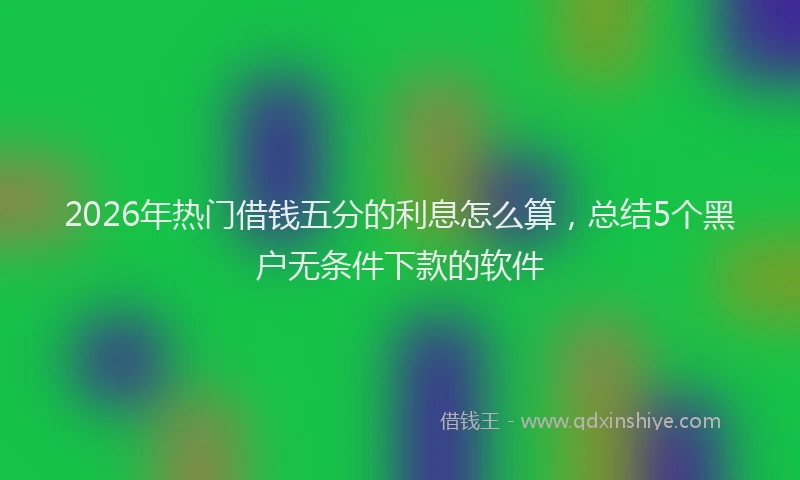 2026年热门借钱五分的利息怎么算，总结5个黑户无条件下款的软件