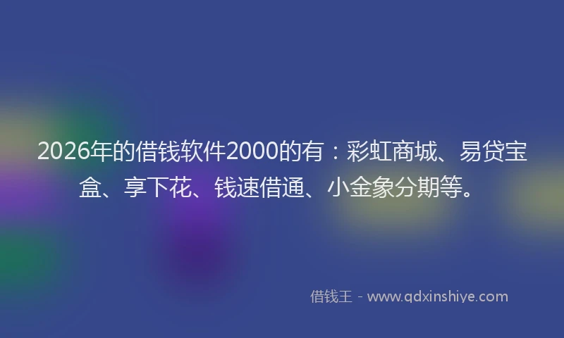2026年的借钱软件2000的有：彩虹商城、易贷宝盒、享下花、钱速借通、小金象分期等。