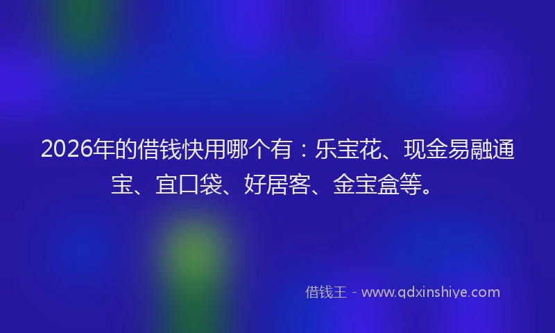2026年的借钱快用哪个有：乐宝花、现金易融通宝、宜口袋、好居客、金宝盒等。