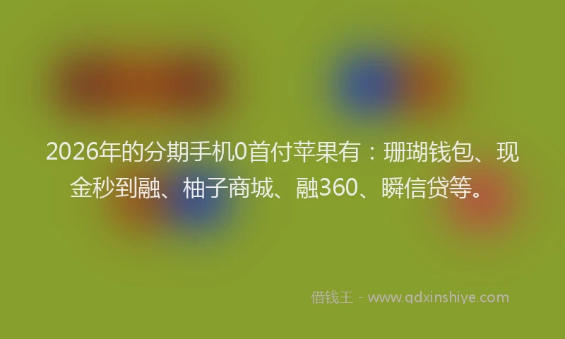 2026年的分期手机0首付苹果有：珊瑚钱包、现金秒到融、柚子商城、融360、瞬信贷等。