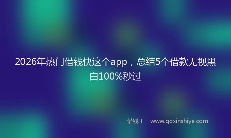 2026年热门借钱快这个app，总结5个借款无视黑白100%秒过