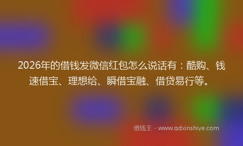 2026年的借钱发微信红包怎么说话有：酷购、钱速借宝、理想给、瞬借宝融、借贷易行等。