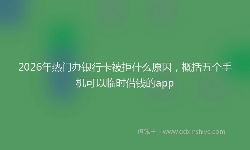 2026年热门办银行卡被拒什么原因，概括五个手机可以临时借钱的app