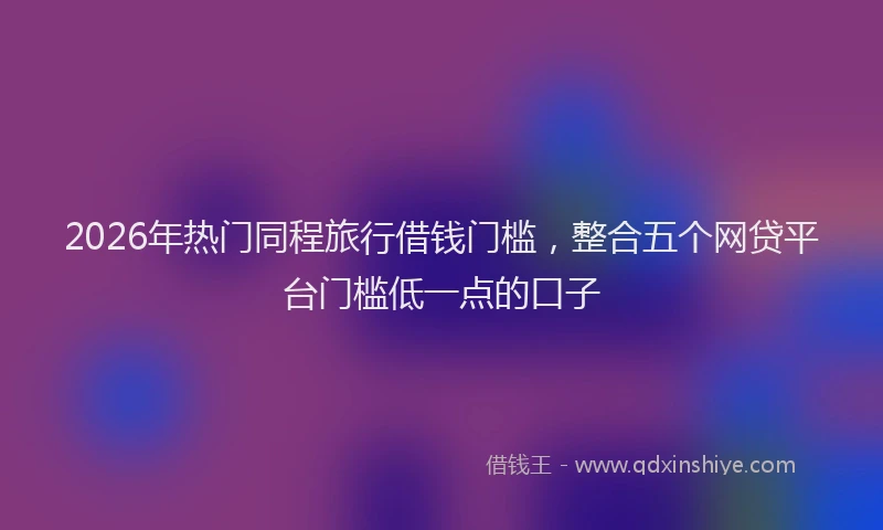2026年热门同程旅行借钱门槛，整合五个网贷平台门槛低一点的口子