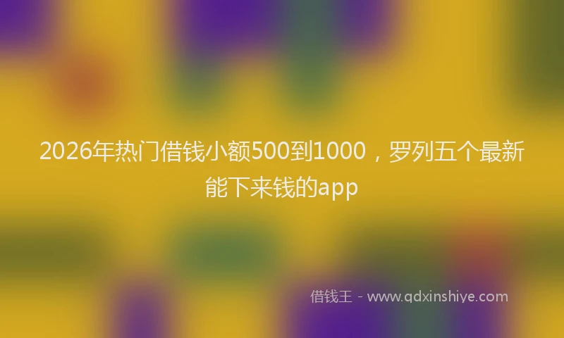 2026年热门借钱小额500到1000，罗列五个最新能下来钱的app
