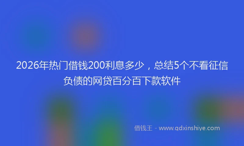 2026年热门借钱200利息多少，总结5个不看征信负债的网贷百分百下款软件