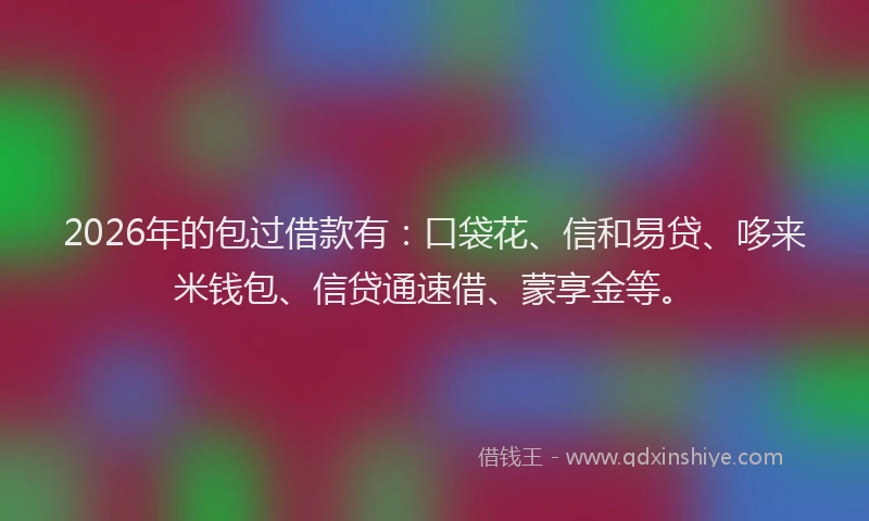 2026年的包过借款有：口袋花、信和易贷、哆来米钱包、信贷通速借、蒙享金等。