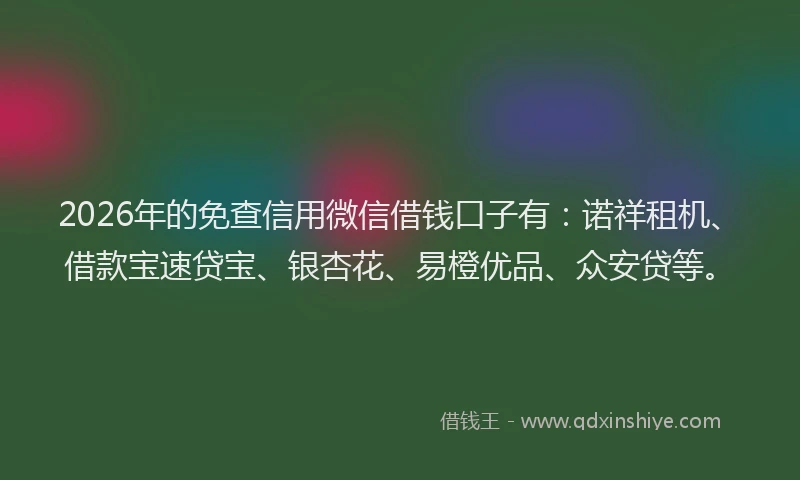 2026年的免查信用微信借钱口子有：诺祥租机、借款宝速贷宝、银杏花、易橙优品、众安贷等。