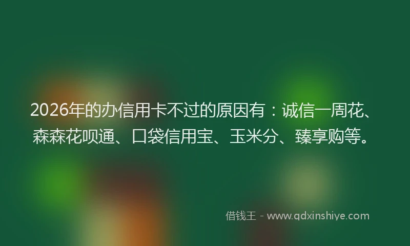 2026年的办信用卡不过的原因有：诚信一周花、森森花呗通、口袋信用宝、玉米分、臻享购等。