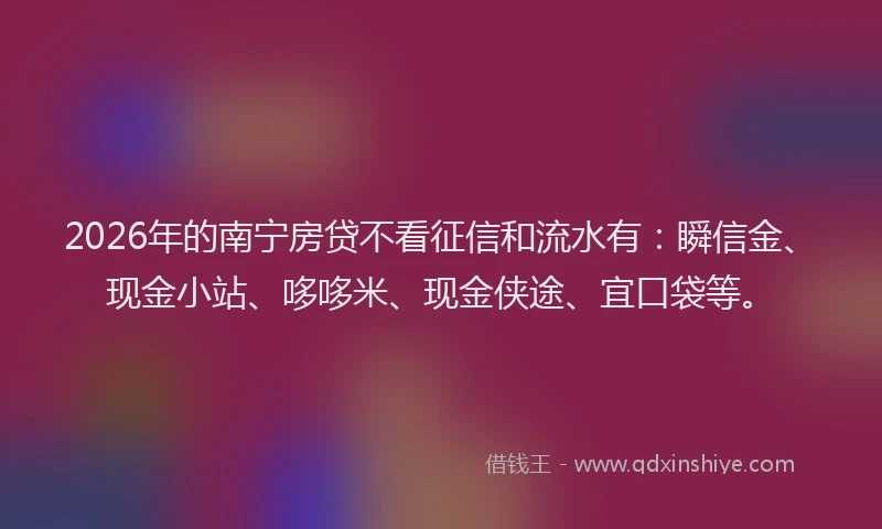 2026年的南宁房贷不看征信和流水有：瞬信金、现金小站、哆哆米、现金侠途、宜口袋等。