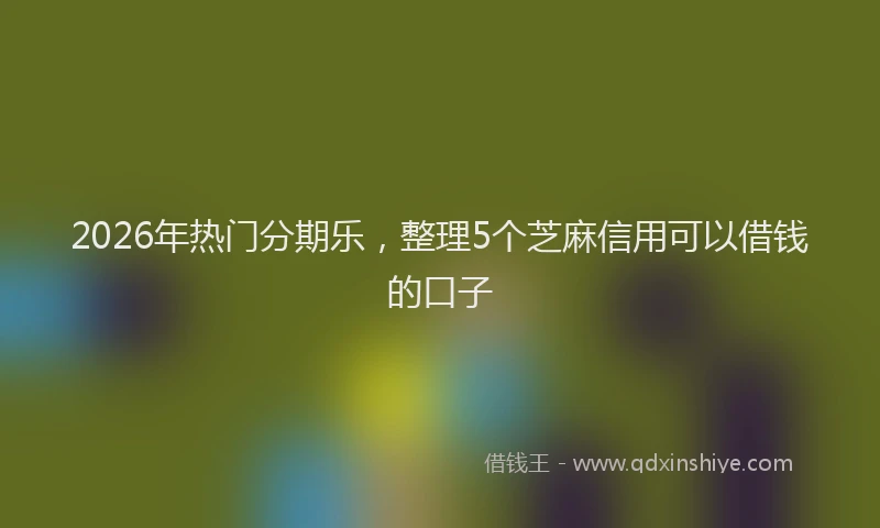 2026年热门分期乐，整理5个芝麻信用可以借钱的口子