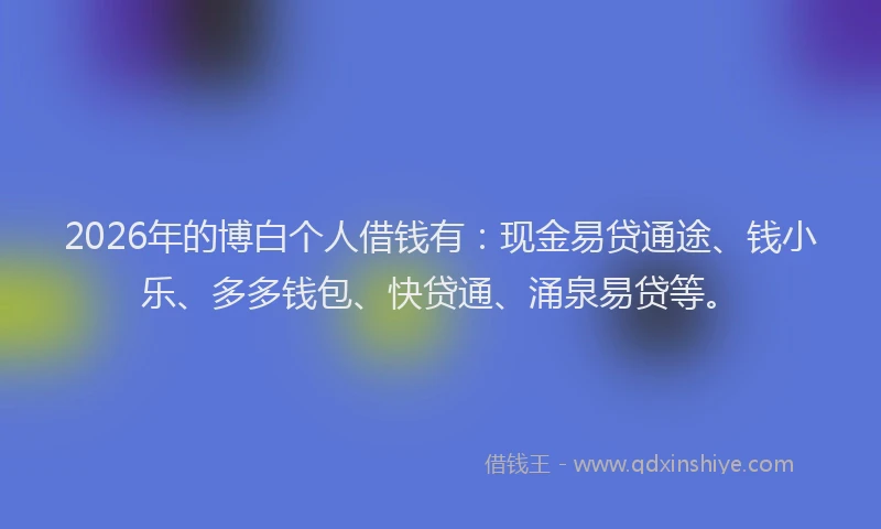 2026年的博白个人借钱有：现金易贷通途、钱小乐、多多钱包、快贷通、涌泉易贷等。