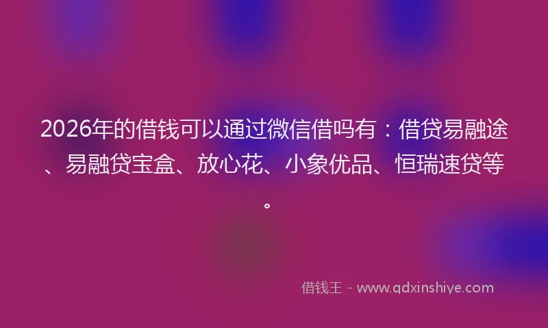 2026年的借钱可以通过微信借吗有：借贷易融途、易融贷宝盒、放心花、小象优品、恒瑞速贷等。