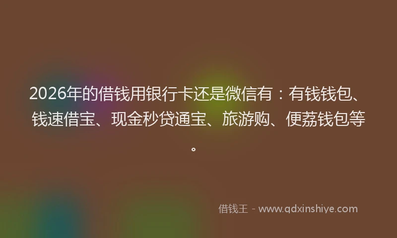 2026年的借钱用银行卡还是微信有：有钱钱包、钱速借宝、现金秒贷通宝、旅游购、便荔钱包等。