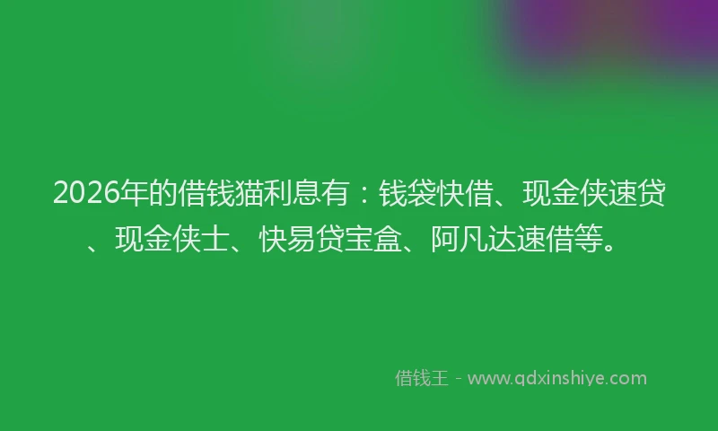 2026年的借钱猫利息有：钱袋快借、现金侠速贷、现金侠士、快易贷宝盒、阿凡达速借等。