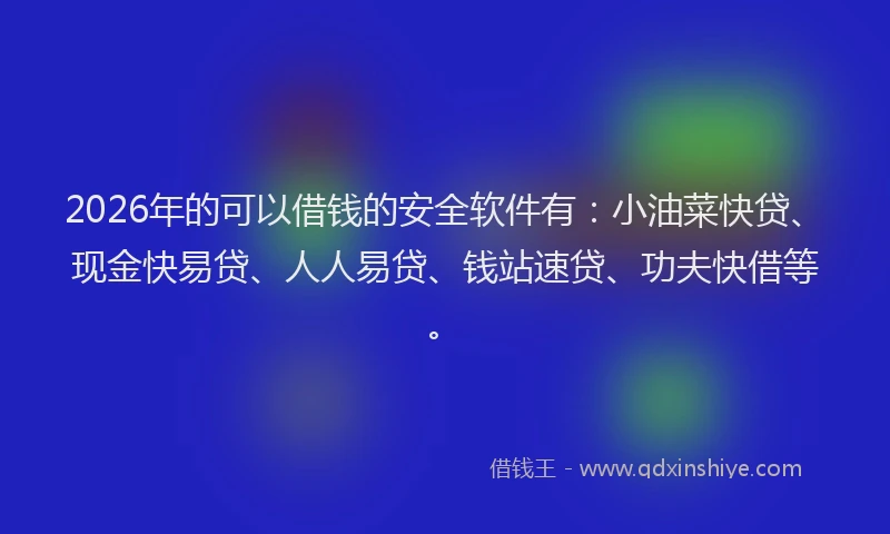 2026年的可以借钱的安全软件有：小油菜快贷、现金快易贷、人人易贷、钱站速贷、功夫快借等。