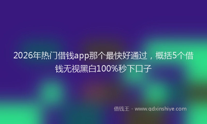 2026年热门借钱app那个最快好通过，概括5个借钱无视黑白100%秒下口子