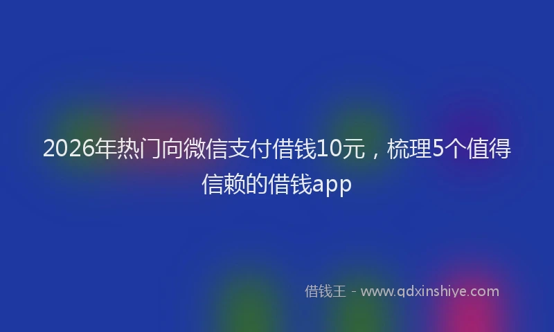 2026年热门向微信支付借钱10元，梳理5个值得信赖的借钱app