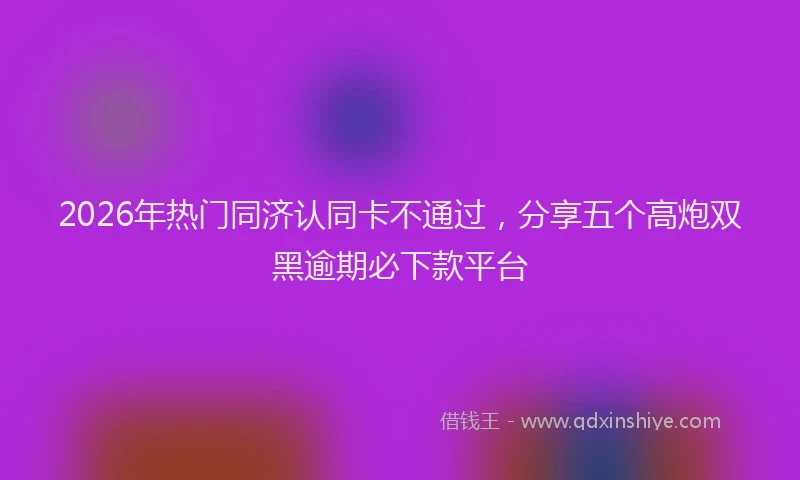 2026年热门同济认同卡不通过，分享五个高炮双黑逾期必下款平台