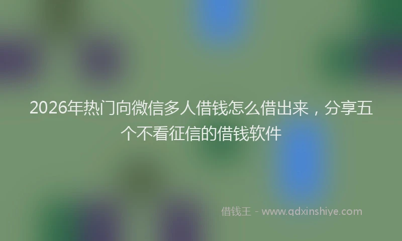 2026年热门向微信多人借钱怎么借出来，分享五个不看征信的借钱软件
