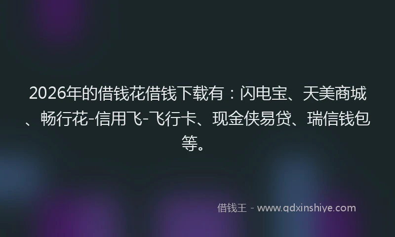2026年的借钱花借钱下载有：闪电宝、天美商城、畅行花-信用飞-飞行卡、现金侠易贷、瑞信钱包等。