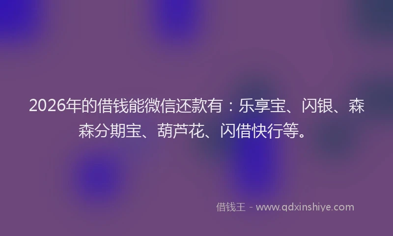 2026年的借钱能微信还款有：乐享宝、闪银、森森分期宝、葫芦花、闪借快行等。