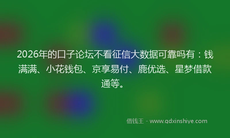 2026年的口子论坛不看征信大数据可靠吗有：钱满满、小花钱包、京享易付、鹿优选、星梦借款通等。