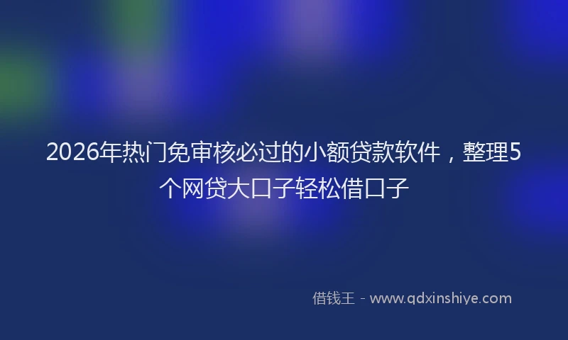 2026年热门免审核必过的小额贷款软件，整理5个网贷大口子轻松借口子
