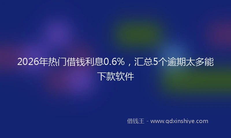 2026年热门借钱利息0.6%，汇总5个逾期太多能下款软件