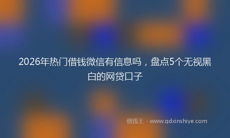 2026年热门借钱微信有信息吗，盘点5个无视黑白的网贷口子