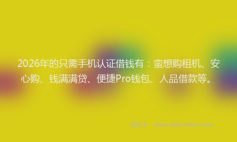 2026年的只需手机认证借钱有：蛮想购租机、安心购、钱满满贷、便捷Pro钱包、人品借款等。
