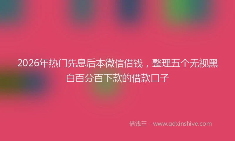 2026年热门先息后本微信借钱，整理五个无视黑白百分百下款的借款口子