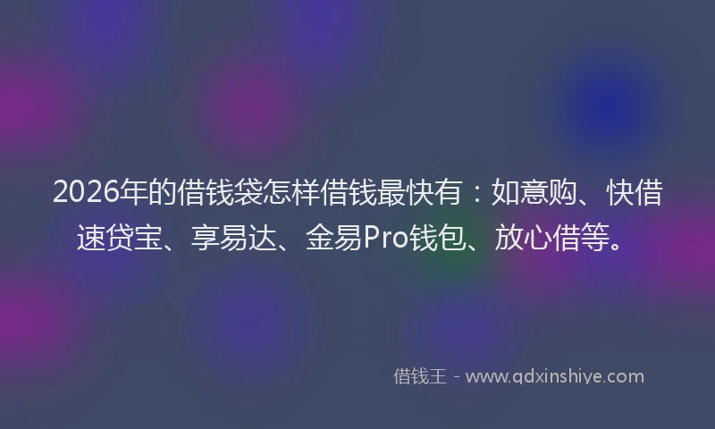 2026年的借钱袋怎样借钱最快有：如意购、快借速贷宝、享易达、金易Pro钱包、放心借等。