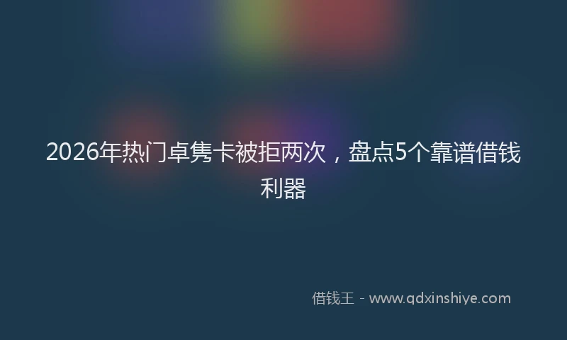 2026年热门卓隽卡被拒两次，盘点5个靠谱借钱利器