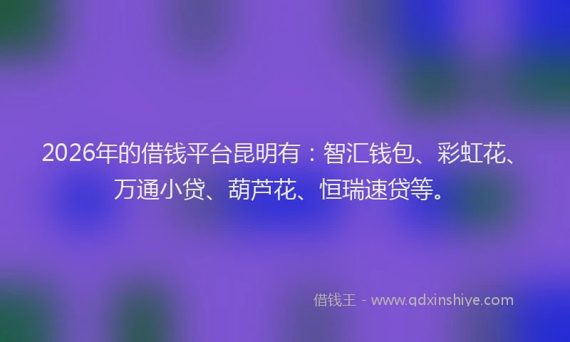 2026年的借钱平台昆明有：智汇钱包、彩虹花、万通小贷、葫芦花、恒瑞速贷等。